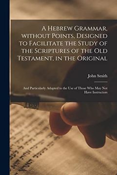 portada A Hebrew Grammar, Without Points, Designed to Facilitate the Study of the Scriptures of the old Testament, in the Original: And Particularly Adapted to the use of Those who may not Have Instructors (en Inglés)