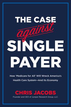portada The Case Against Single Payer: How 'Medicare for All' Will Wreck America's Health Care System--And Its Economy (in English)