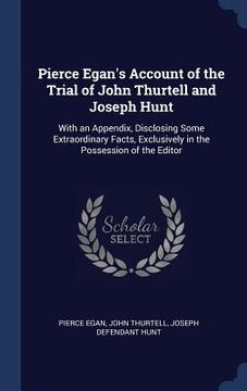 portada Pierce Egan's Account of the Trial of John Thurtell and Joseph Hunt: With an Appendix, Disclosing Some Extraordinary Facts, Exclusively in the Possess (in English)