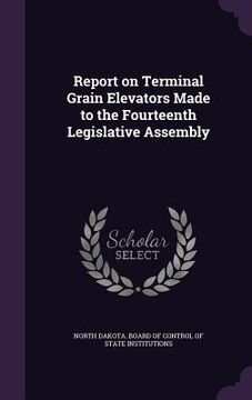 portada Report on Terminal Grain Elevators Made to the Fourteenth Legislative Assembly