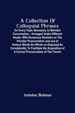 portada A Collection Of Colloquial Phrases: On Every Topic Necessary To Maintain Conversation; Arranged Under Different Heads; With Numerous Remarks On The Pe (en Inglés)