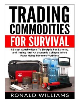 portada Trading Commodities For Survival: 52 Most Valuable Items To Stockpile For Bartering and Trading After An Economic Collapse Where Paper Money Becomes W (en Inglés)