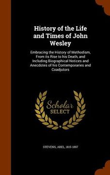 portada History of the Life and Times of John Wesley: Embracing the History of Methodism, From its Rise to his Death, and Including Biographical Notices and A (en Inglés)