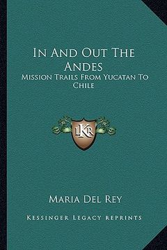 portada in and out the andes: mission trails from yucatan to chile (en Inglés)