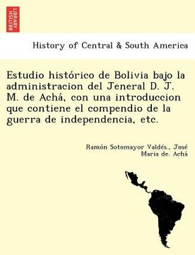 portada estudio histo rico de bolivia bajo la administracion del jeneral d. j. m. de acha con una introduccion que contiene el compendio de la guerra de ind
