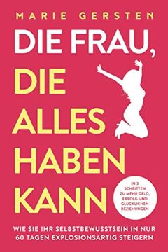 portada Die Frau, die Alles Haben Kann: In 3 Schritten zu Mehr Geld, Erfolg und Glücklichen Beziehungen. Wie sie ihr Selbstbewusstsein in nur 60 Tagen Explosionsartig Steigern (en Alemán)