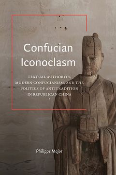 portada Confucian Iconoclasm: Textual Authority, Modern Confucianism, and the Politics of Antitradition in Republican China (in English)