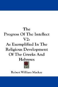portada the progress of the intellect v2: as exemplified in the religious development of the greeks and hebrews (en Inglés)