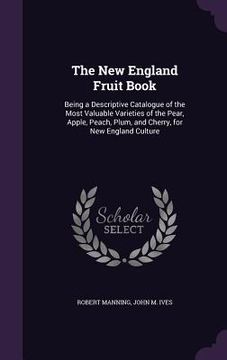 portada The New England Fruit Book: Being a Descriptive Catalogue of the Most Valuable Varieties of the Pear, Apple, Peach, Plum, and Cherry, for New Engl (in English)
