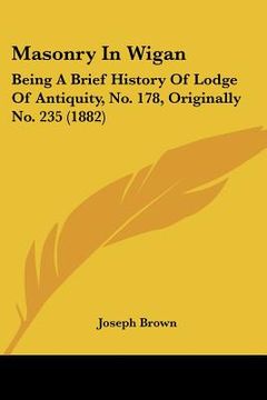 portada masonry in wigan: being a brief history of lodge of antiquity, no. 178, originally no. 235 (1882) (en Inglés)