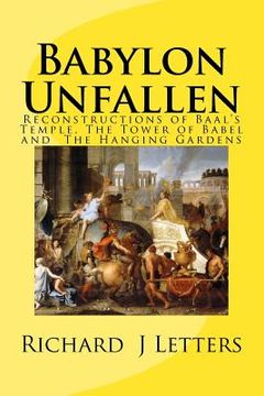 portada Babylon Unfallen: Reconstructions of Baal's Temple, The Tower of Babel and the The Hanging Gardens (en Inglés)