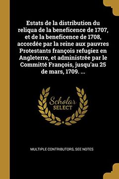 portada Estats de la Distribution Du Reliqua de la Beneficence de 1707, Et de la Beneficence de 1708, Accordée Par La Reine Aux Pauvres Protestants François ... 25 de Mars, 1709. ... (in French)