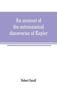portada An account of the astronomical discoveries of Kepler: including an historical review of the systems which had successively prevailed before his time