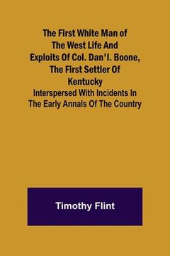 portada The First White Man of the West Life And Exploits Of Col. Dan'l. Boone, The First Settler Of Kentucky; Interspersed With Incidents In The Early Annals (en Inglés)