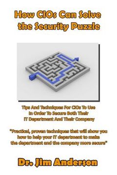 portada How CIOs Can Solve the Security Puzzle: Tips And Techniques For CIOs To Use In Order To Secure Both Their IT Department And Their Company (en Inglés)