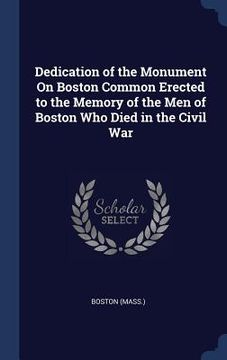 portada Dedication of the Monument On Boston Common Erected to the Memory of the Men of Boston Who Died in the Civil War (en Inglés)