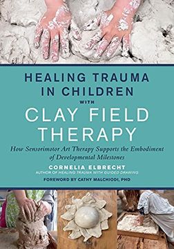 portada Healing Trauma in Children With Clay Field Therapy: How Sensorimotor art Therapy Supports the Embodiment of Developmental Milestones (en Inglés)