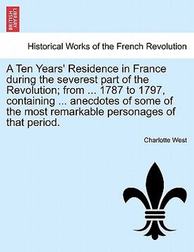 portada a ten years' residence in france during the severest part of the revolution; from ... 1787 to 1797, containing ... anecdotes of some of the most rem (en Inglés)