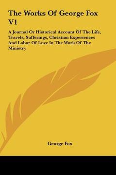 portada the works of george fox v1: a journal or historical account of the life, travels, sufferings, christian experiences and labor of love in the work (en Inglés)