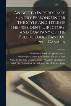 portada An Act to Incorporate Sundry Persons Under the Style and Title of the President, Directors, and Company of the Freeholders' Bank of Upper Canada [micr (en Inglés)