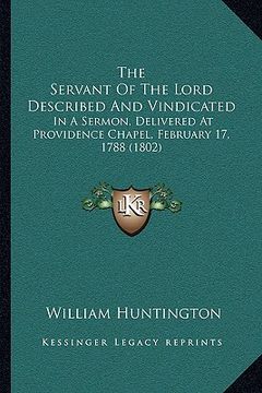 portada the servant of the lord described and vindicated the servant of the lord described and vindicated: in a sermon, delivered at providence chapel, februa (en Inglés)