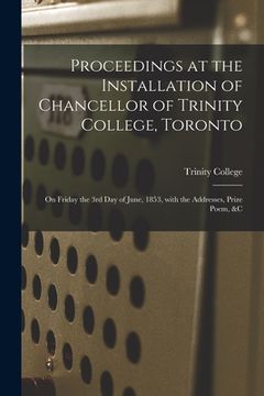 portada Proceedings at the Installation of Chancellor of Trinity College, Toronto [microform]: on Friday the 3rd Day of June, 1853, With the Addresses, Prize (en Inglés)