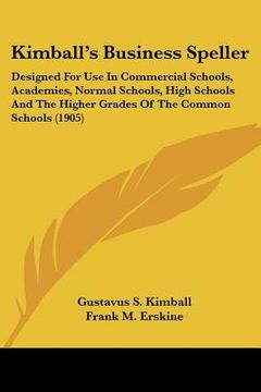 portada kimball's business speller: designed for use in commercial schools, academies, normal schools, high schools and the higher grades of the common sc (en Inglés)