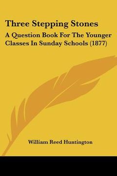 portada three stepping stones: a question book for the younger classes in sunday schools (1877) (en Inglés)
