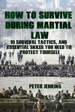 portada How To Survive During Martial Law: 10 Survival Tactics, And Essential Skills You Need To Protect Yourself: (Apocalypse Survival, Nuclear Fallout) (en Inglés)