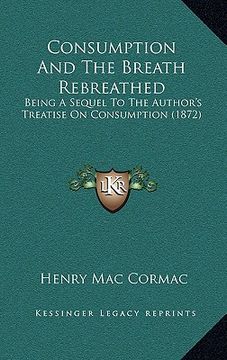 portada consumption and the breath rebreathed: being a sequel to the author's treatise on consumption (1872) (en Inglés)