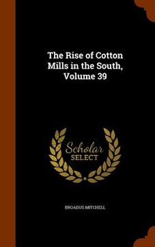 portada The Rise of Cotton Mills in the South, Volume 39 (en Inglés)