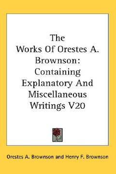 portada the works of orestes a. brownson: containing explanatory and miscellaneous writings v20 (en Inglés)