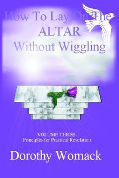 portada how to lay on the altar without wiggling: volume three: principles for practical revelation (en Inglés)