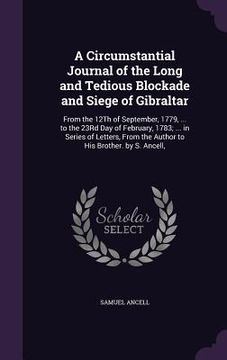 portada A Circumstantial Journal of the Long and Tedious Blockade and Siege of Gibraltar: From the 12Th of September, 1779, ... to the 23Rd Day of February, 1