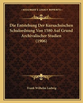 portada Die Entstehung Der Kursachsischen Schulordnung Von 1580 Auf Grund Archivalischer Studien (1906) (en Alemán)