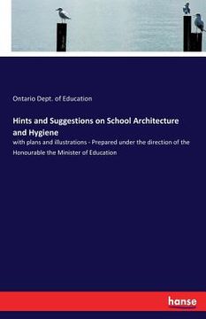 portada Hints and Suggestions on School Architecture and Hygiene: with plans and illustrations - Prepared under the direction of the Honourable the Minister o (en Inglés)