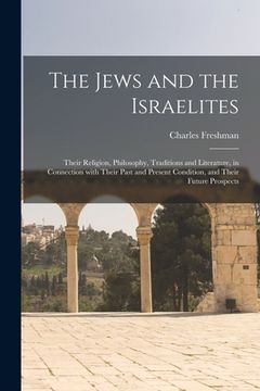 portada The Jews and the Israelites: Their Religion, Philosophy, Traditions and Literature, in Connection With Their Past and Present Condition, and Their (en Inglés)