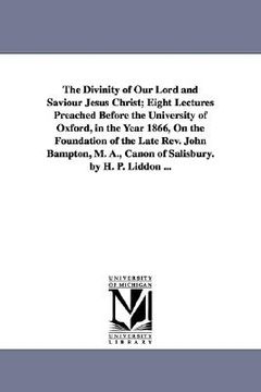 portada the divinity of our lord and saviour jesus christ; eight lectures preached before the university of oxford, in the year 1866, on the foundation of the (en Inglés)