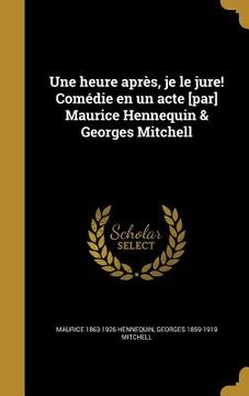 portada Une heure après, je le jure! Comédie en un acte [par] Maurice Hennequin & Georges Mitchell (en Francés)