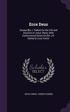 portada Ecce Deus: Essays [By J. Parker] On the Life and Doctrine of Jesus Christ; With Controversial Notes On [Sir J.R. Seeley's] 'ecce