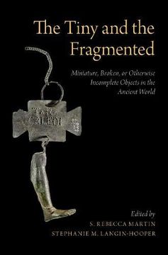 portada The Tiny and the Fragmented: Miniature, Broken, or Otherwise Incomplete Objects in the Ancient World (en Inglés)