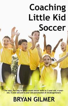 portada Coaching Little Kid Soccer: The easy, fun way to teach youth soccer skills to 3-year-old, 4-year-old, 5-year-old and 6-year-old preschoolers & kin (en Inglés)
