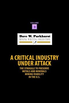 portada A Critical Industry Under Attack: The Struggle to Preserve Metals and Minerals Mining Viability in the U.S.: Volume 3 (Dave W. Parkhurst Mining Writing Collection) (in English)