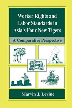 portada Worker Rights and Labor Standards in Asia's Four New Tigers: A Comparative Perspective