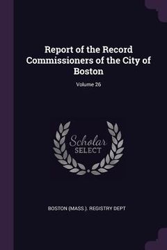 portada Report of the Record Commissioners of the City of Boston; Volume 26 (en Inglés)