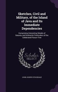 portada Sketches, Civil and Military, of the Island of Java and Its Immediate Dependencies: Comprising Interesting Details of Batavia, and Authentic Particula (en Inglés)