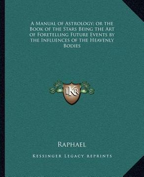portada a manual of astrology; or the book of the stars being the art of foretelling future events by the influences of the heavenly bodies (en Inglés)