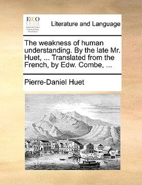 portada the weakness of human understanding. by the late mr. huet, ... translated from the french, by edw. combe, ...