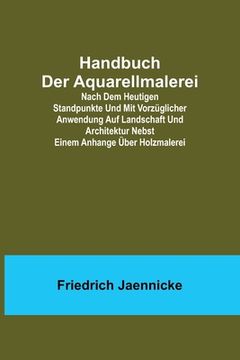 portada Handbuch der Aquarellmalerei; Nach dem heutigen Standpunkte und mit vorzüglicher Anwendung auf Landschaft und Architektur nebst einem Anhange über Hol (in German)