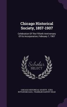 portada Chicago Historical Society, 1857-1907: Celebration Of The Fiftieth Anniversary Of Its Incorporation, February 7, 1907 (en Inglés)